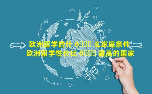 欧洲留学的什 🐞 么家庭条件 欧洲留学性价比 🐘 最高的国家
